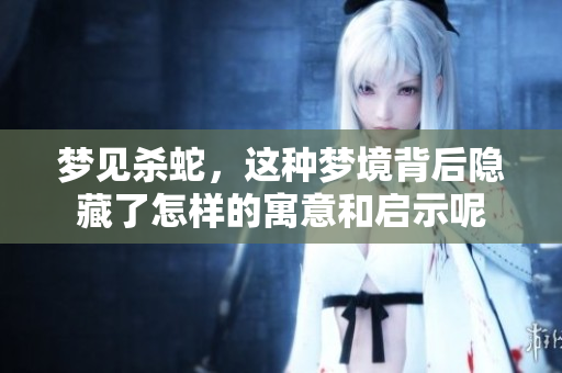 梦见杀蛇，这种梦境背后隐藏了怎样的寓意和启示呢