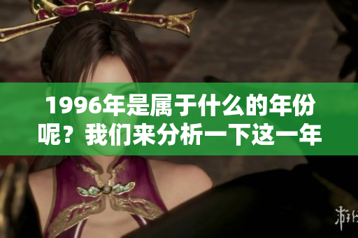 1996年是属于什么的年份呢？我们来分析一下这一年的生肖。