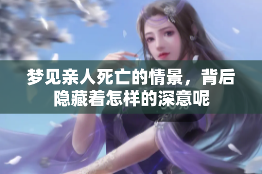 梦见亲人死亡的情景，背后隐藏着怎样的深意呢
