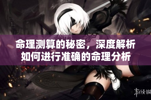命理测算的秘密，深度解析如何进行准确的命理分析