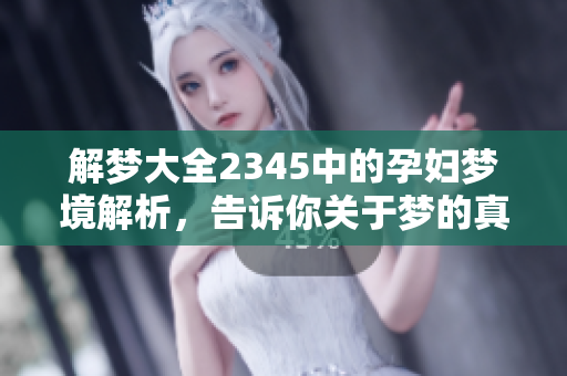 解梦大全2345中的孕妇梦境解析，告诉你关于梦的真相与寓意