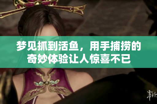 梦见抓到活鱼，用手捕捞的奇妙体验让人惊喜不已