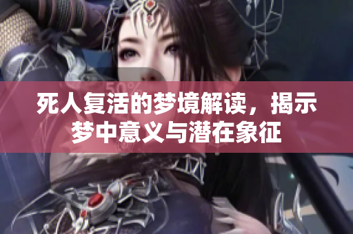 死人复活的梦境解读，揭示梦中意义与潜在象征