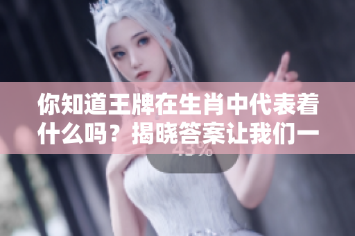 你知道王牌在生肖中代表着什么吗？揭晓答案让我们一起探索生肖的奥秘。