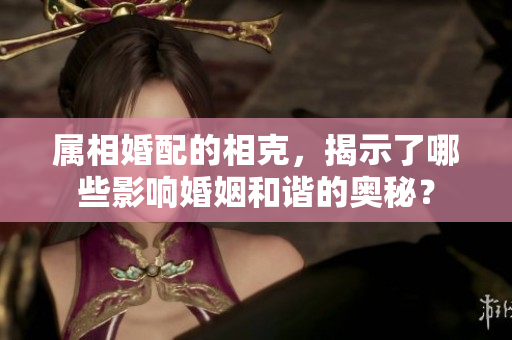 属相婚配的相克，揭示了哪些影响婚姻和谐的奥秘？