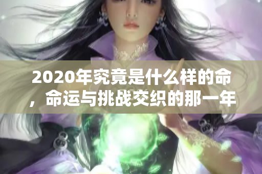 2020年究竟是什么样的命，命运与挑战交织的那一年在我们生活中！