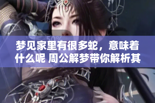 梦见家里有很多蛇，意味着什么呢 周公解梦带你解析其中的奥秘