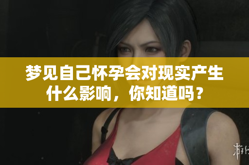 梦见自己怀孕会对现实产生什么影响，你知道吗？