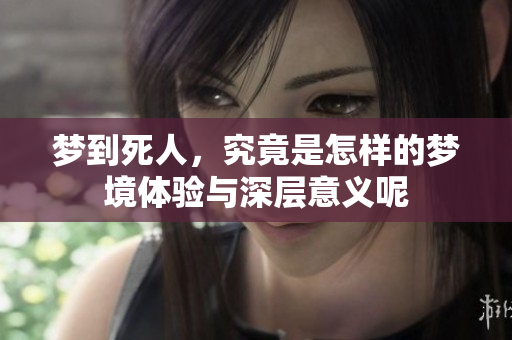 梦到死人，究竟是怎样的梦境体验与深层意义呢