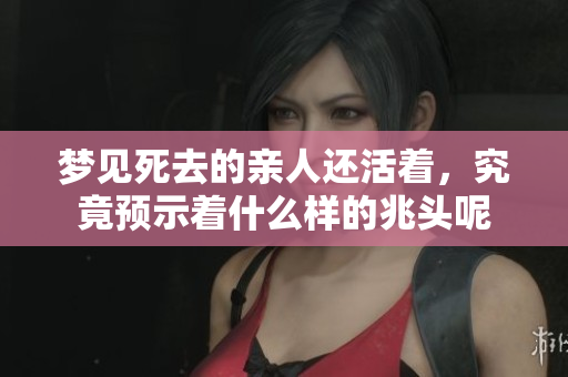 梦见死去的亲人还活着，究竟预示着什么样的兆头呢
