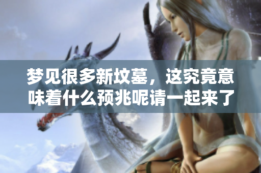 梦见很多新坟墓，这究竟意味着什么预兆呢请一起来了解一下吧
