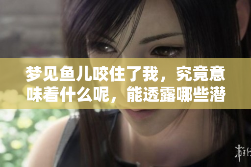 梦见鱼儿咬住了我，究竟意味着什么呢，能透露哪些潜在的含义呢