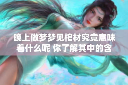 晚上做梦梦见棺材究竟意味着什么呢 你了解其中的含义吗