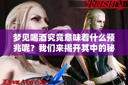 梦见喝酒究竟意味着什么预兆呢？我们来揭开其中的秘密。