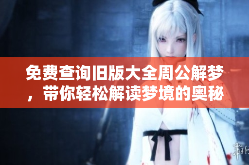 免费查询旧版大全周公解梦，带你轻松解读梦境的奥秘