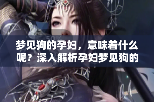 梦见狗的孕妇，意味着什么呢？深入解析孕妇梦见狗的含义。