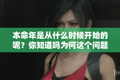 本命年是从什么时候开始的呢？你知道吗为何这个问题如此重要吗？