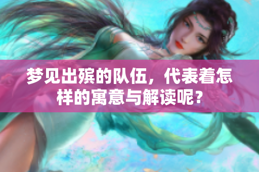 梦见出殡的队伍，代表着怎样的寓意与解读呢？