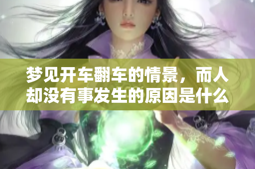 梦见开车翻车的情景，而人却没有事发生的原因是什么呢