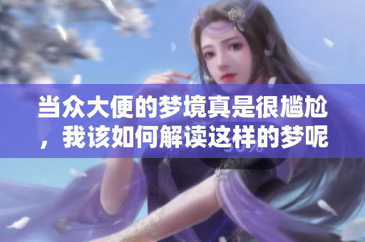 当众大便的梦境真是很尴尬，我该如何解读这样的梦呢