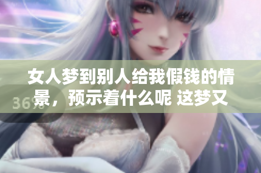 女人梦到别人给我假钱的情景，预示着什么呢 这梦又有怎样的深意呢