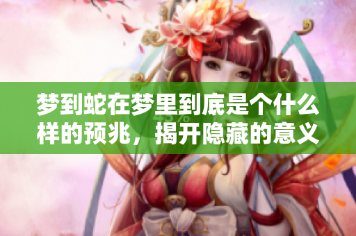 梦到蛇在梦里到底是个什么样的预兆，揭开隐藏的意义与暗示