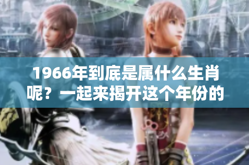 1966年到底是属什么生肖呢？一起来揭开这个年份的秘密吧！