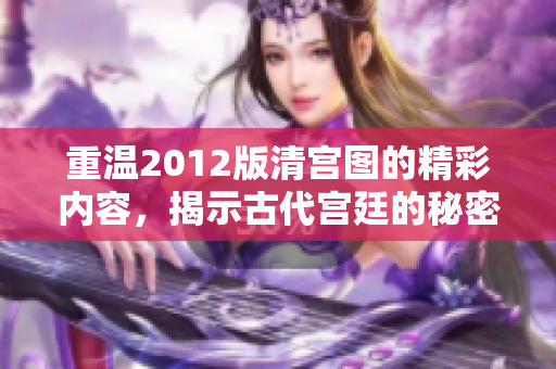 重温2012版清宫图的精彩内容，揭示古代宫廷的秘密与风情