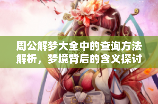 周公解梦大全中的查询方法解析，梦境背后的含义探讨与揭示