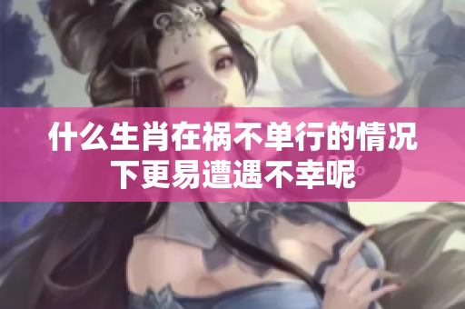 什么生肖在祸不单行的情况下更易遭遇不幸呢