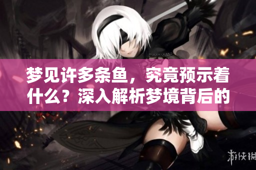 梦见许多条鱼，究竟预示着什么？深入解析梦境背后的含义。