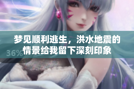 梦见顺利逃生，洪水地震的情景给我留下深刻印象