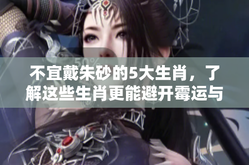 不宜戴朱砂的5大生肖，了解这些生肖更能避开霉运与风险