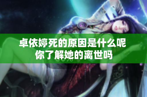 卓依婷死的原因是什么呢 你了解她的离世吗
