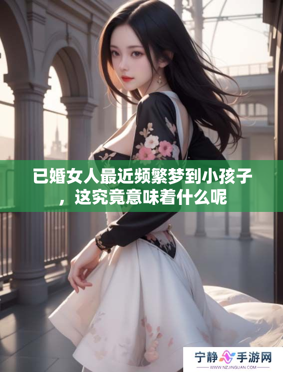 已婚女人最近频繁梦到小孩子，这究竟意味着什么呢