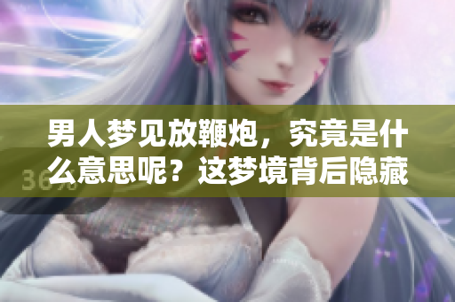 男人梦见放鞭炮，究竟是什么意思呢？这梦境背后隐藏着什么深意呢？