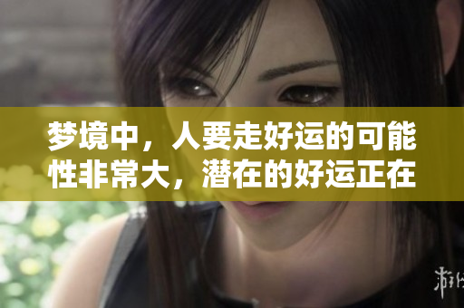 梦境中，人要走好运的可能性非常大，潜在的好运正在等待你。