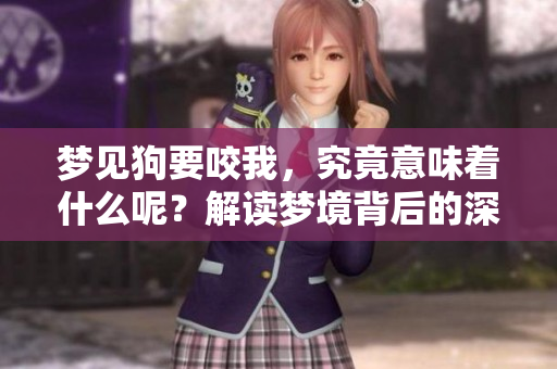 梦见狗要咬我，究竟意味着什么呢？解读梦境背后的深层含义