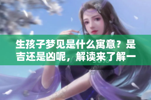 生孩子梦见是什么寓意？是吉还是凶呢，解读来了解一下！