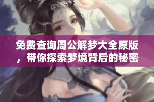 免费查询周公解梦大全原版，带你探索梦境背后的秘密与含义