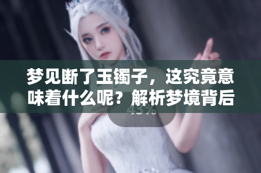 梦见断了玉镯子，这究竟意味着什么呢？解析梦境背后的深意和象征。