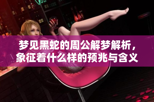 梦见黑蛇的周公解梦解析，象征着什么样的预兆与含义呢