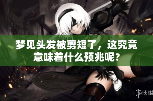 梦见头发被剪短了，这究竟意味着什么预兆呢？