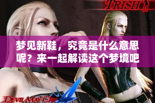 梦见新鞋，究竟是什么意思呢？来一起解读这个梦境吧！