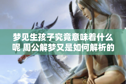 梦见生孩子究竟意味着什么呢 周公解梦又是如何解析的