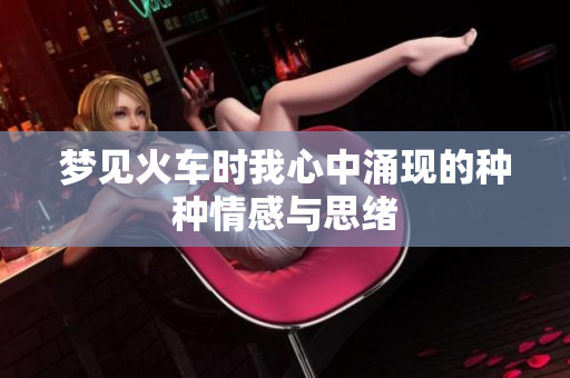 梦见火车时我心中涌现的种种情感与思绪