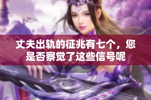丈夫出轨的征兆有七个，您是否察觉了这些信号呢