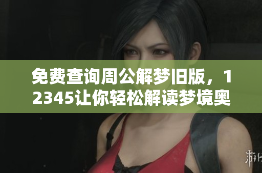 免费查询周公解梦旧版，12345让你轻松解读梦境奥秘