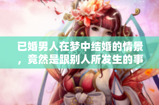 已婚男人在梦中结婚的情景，竟然是跟别人所发生的事情