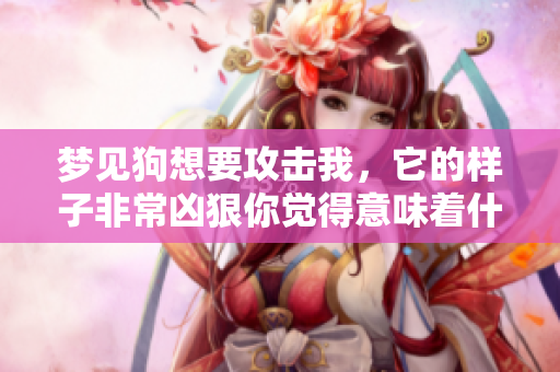 梦见狗想要攻击我，它的样子非常凶狠你觉得意味着什么呢
